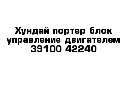 Хундай портер блок управление двигателем 39100-42240